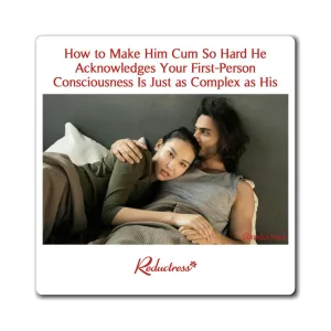 "How to Make Him Cum So Hard He Acknowledges Your First-Person Consciousness Is Just as Complex as His" Magnet